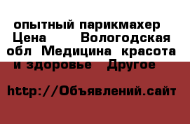 , опытный парикмахер › Цена ­ 1 - Вологодская обл. Медицина, красота и здоровье » Другое   